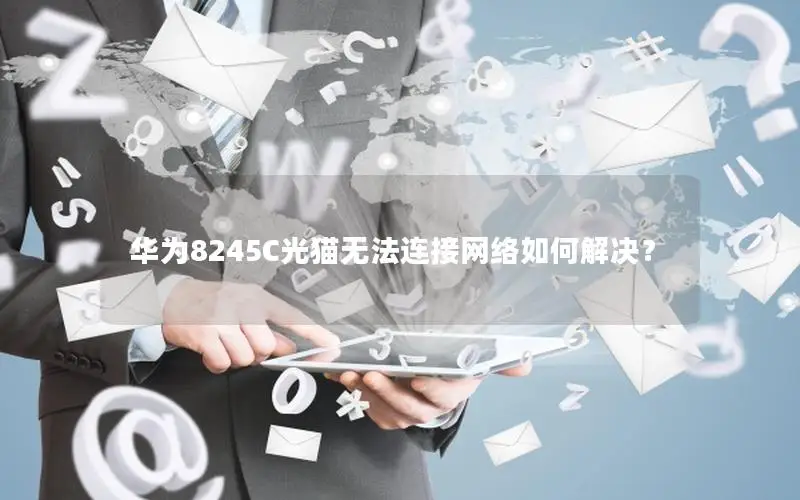 华为8245C光猫无法连接网络如何解决？