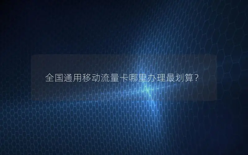 全国通用移动流量卡哪里办理最划算？