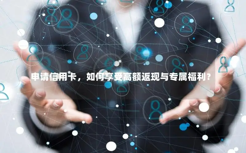 申请信用卡，如何享受高额返现与专属福利？