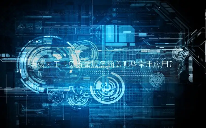 电信大王卡免流量服务涵盖哪些常用应用？
