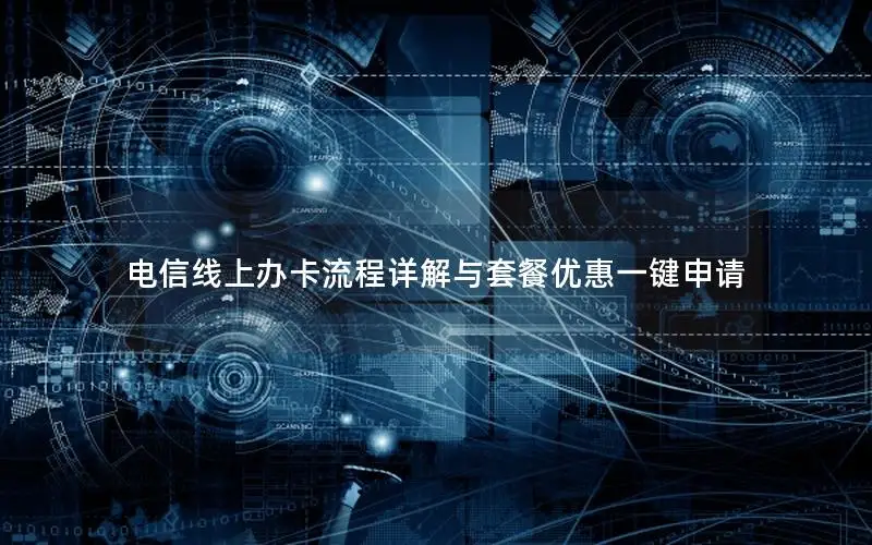 电信线上办卡流程详解与套餐优惠一键申请