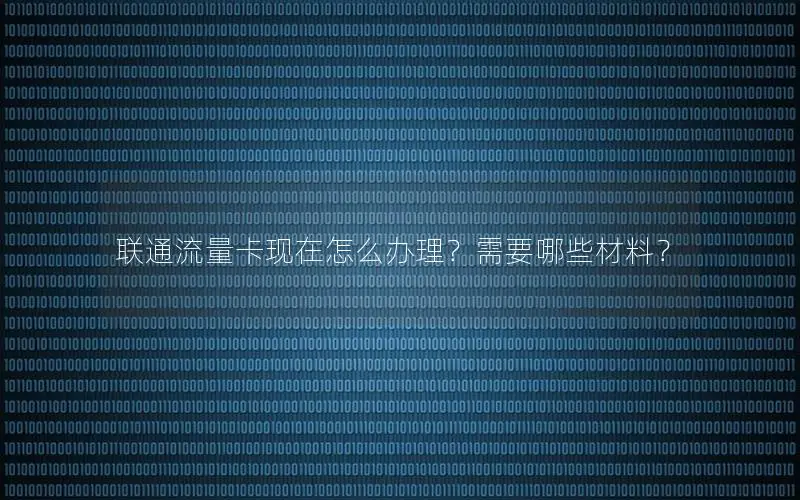 联通流量卡现在怎么办理？需要哪些材料？