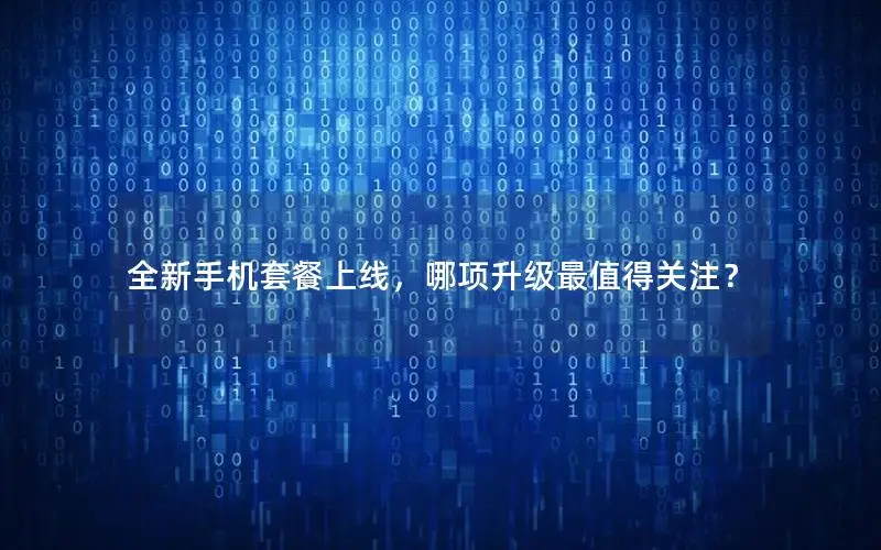 全新手机套餐上线，哪项升级最值得关注？