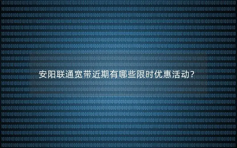 安阳联通宽带近期有哪些限时优惠活动？