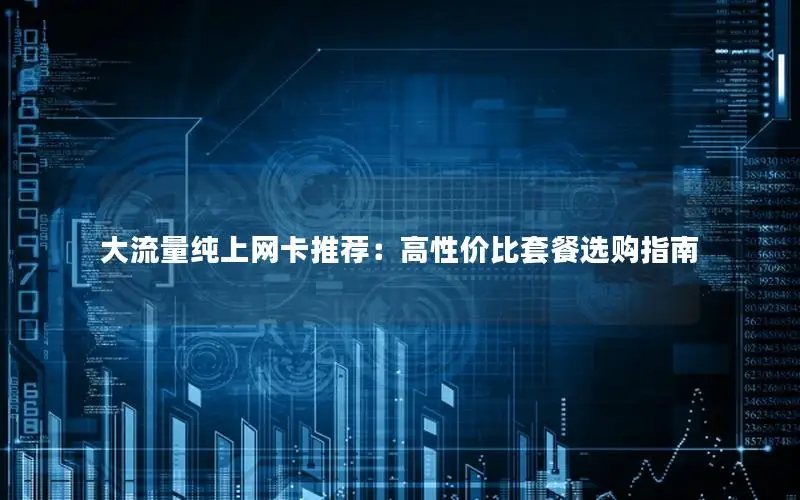 大流量纯上网卡推荐：高性价比套餐选购指南