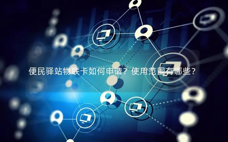 便民驿站物联卡如何申请？使用范围有哪些？