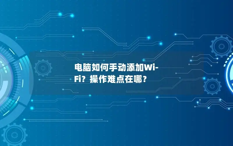 电脑如何手动添加Wi-Fi？操作难点在哪？