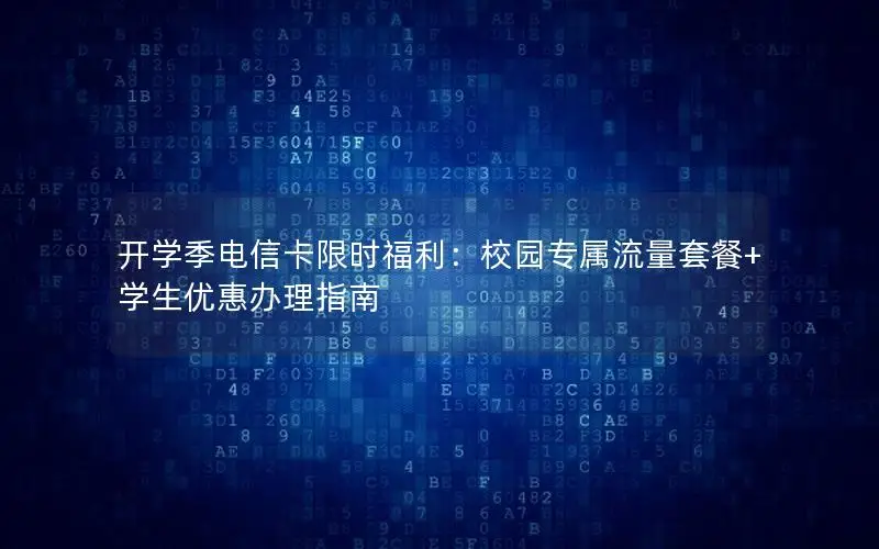 开学季电信卡限时福利：校园专属流量套餐+学生优惠办理指南