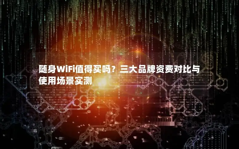 随身WiFi值得买吗？三大品牌资费对比与使用场景实测