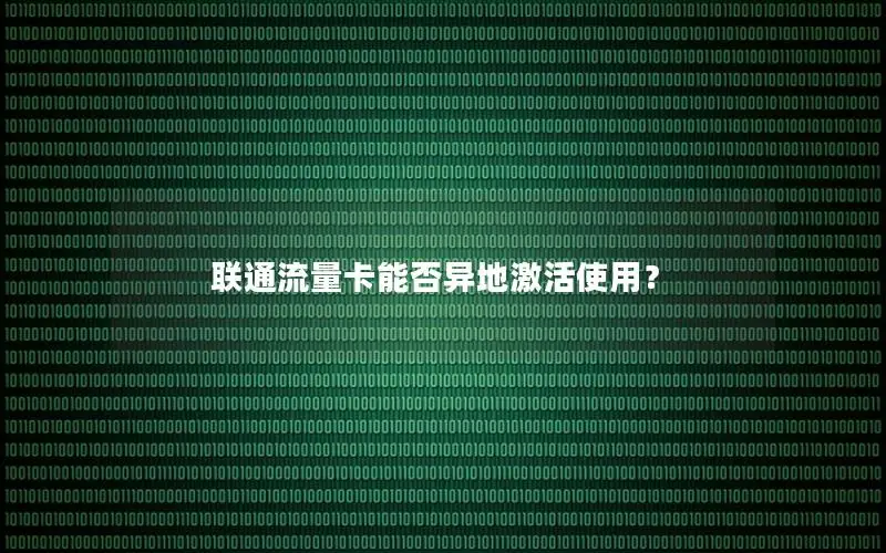 联通流量卡能否异地激活使用？
