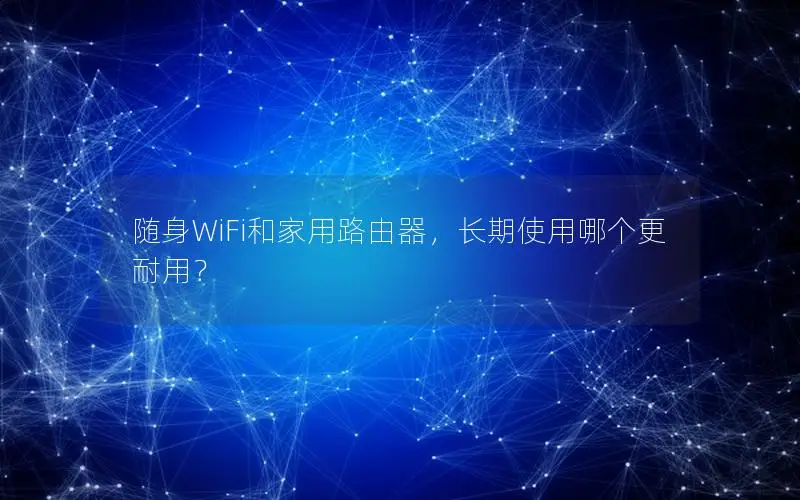 随身WiFi和家用路由器，长期使用哪个更耐用？