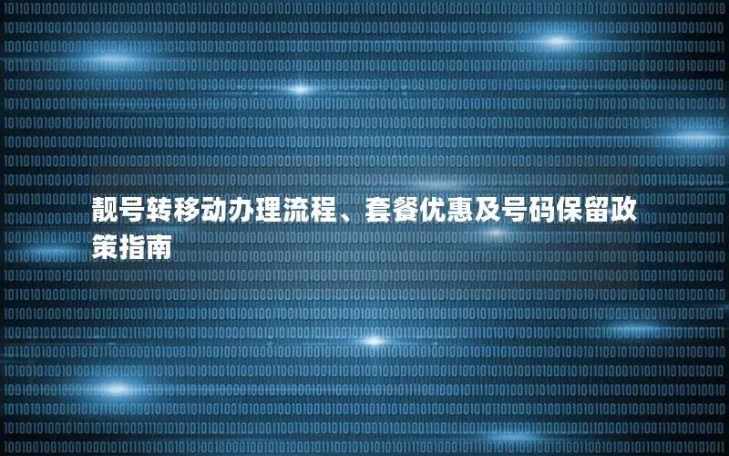 靓号转移动办理流程、套餐优惠及号码保留政策指南