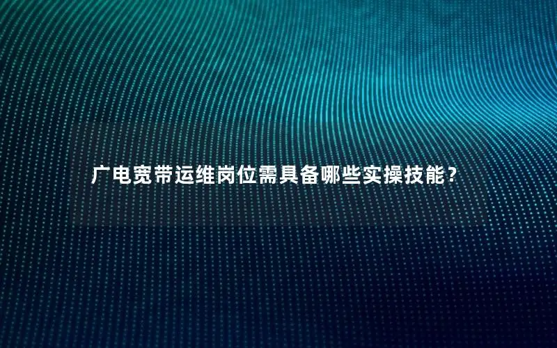 广电宽带运维岗位需具备哪些实操技能？