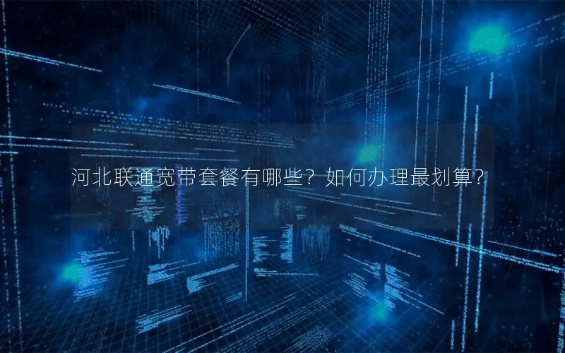 河北联通宽带套餐有哪些？如何办理最划算？