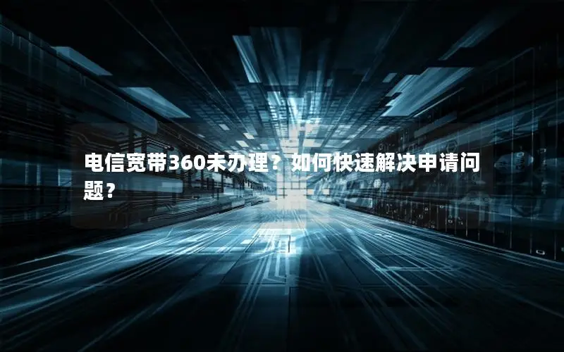 电信宽带360未办理？如何快速解决申请问题？