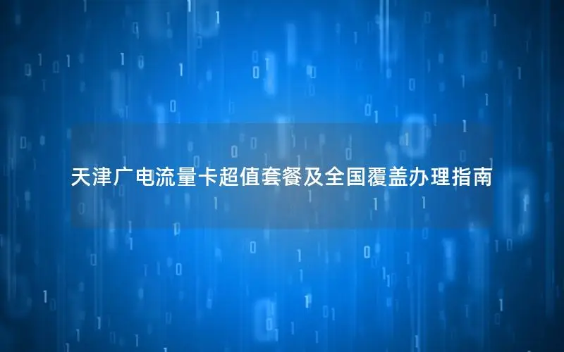天津广电流量卡超值套餐及全国覆盖办理指南
