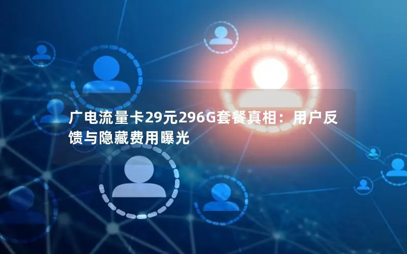 广电流量卡29元296G套餐真相：用户反馈与隐藏费用曝光