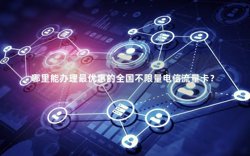 哪里能办理最优惠的全国不限量电信流量卡？