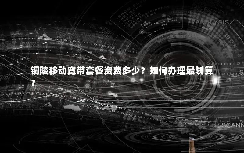 铜陵移动宽带套餐资费多少？如何办理最划算？