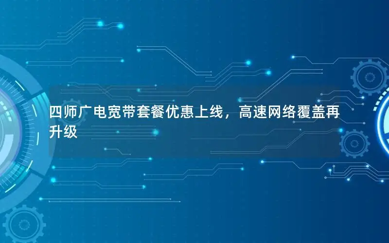 四师广电宽带套餐优惠上线，高速网络覆盖再升级