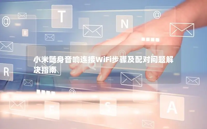 小米随身音响连接WiFi步骤及配对问题解决指南