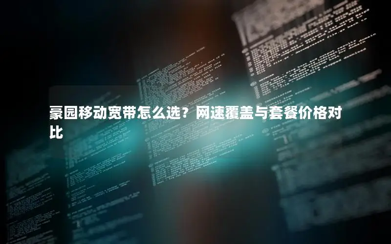 豪园移动宽带怎么选？网速覆盖与套餐价格对比