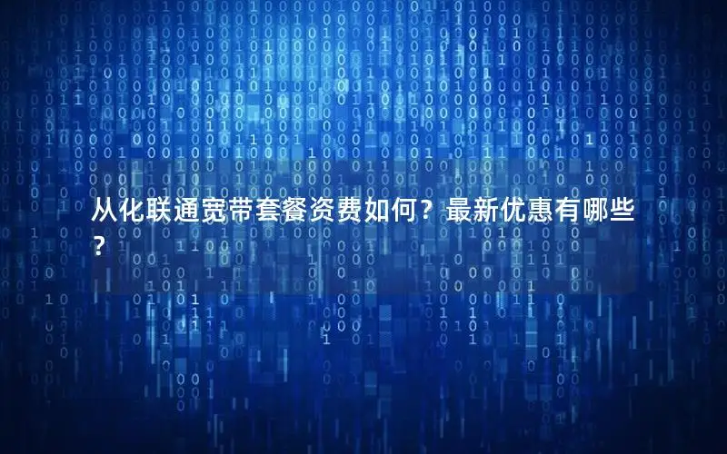 从化联通宽带套餐资费如何？最新优惠有哪些？