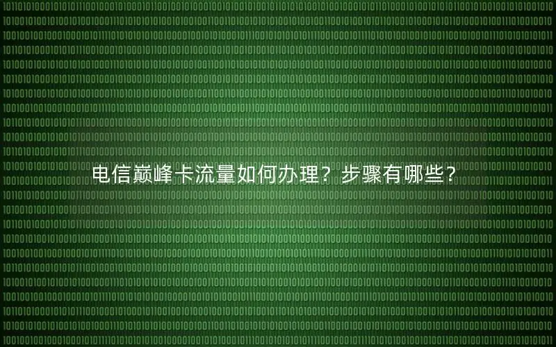 电信巅峰卡流量如何办理？步骤有哪些？