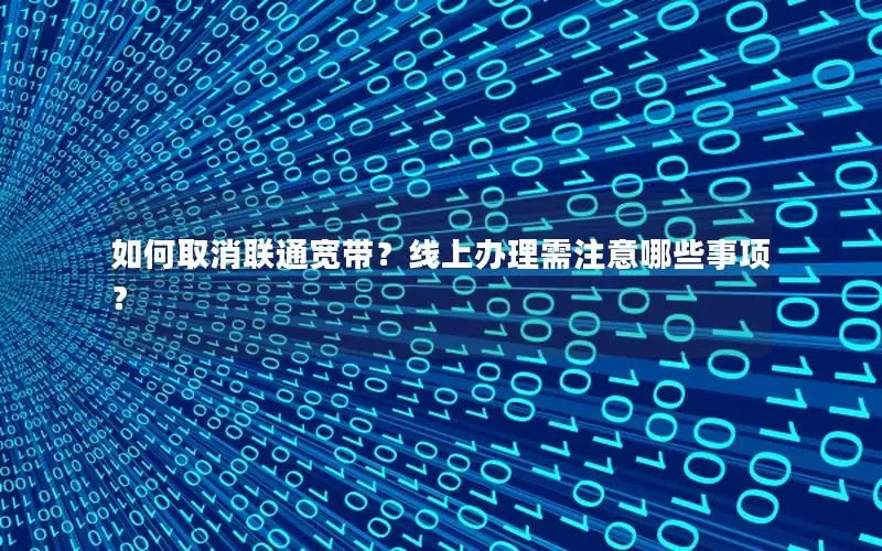 如何取消联通宽带？线上办理需注意哪些事项？