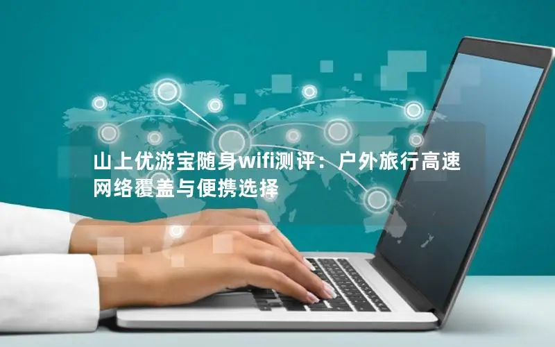 山上优游宝随身wifi测评：户外旅行高速网络覆盖与便携选择