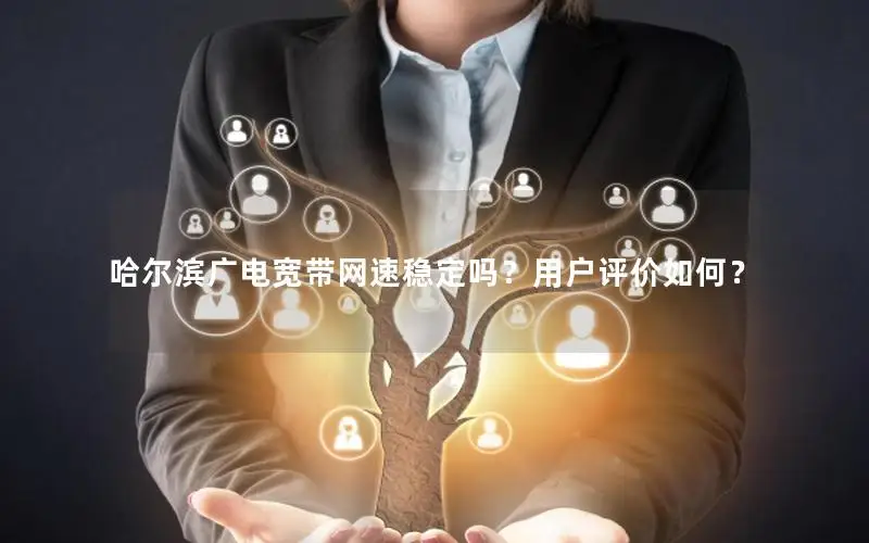 哈尔滨广电宽带网速稳定吗？用户评价如何？