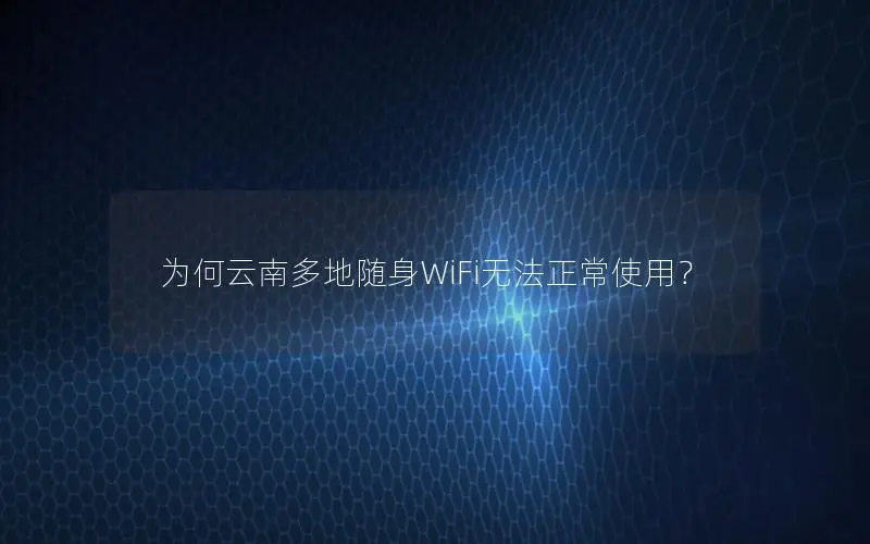 为何云南多地随身WiFi无法正常使用？