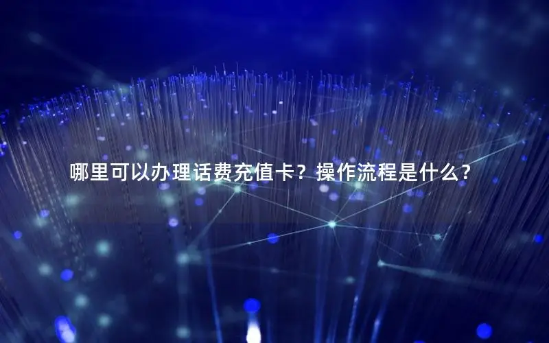 哪里可以办理话费充值卡？操作流程是什么？