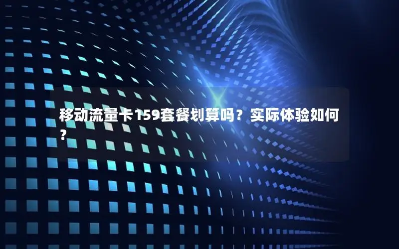 移动流量卡159套餐划算吗？实际体验如何？