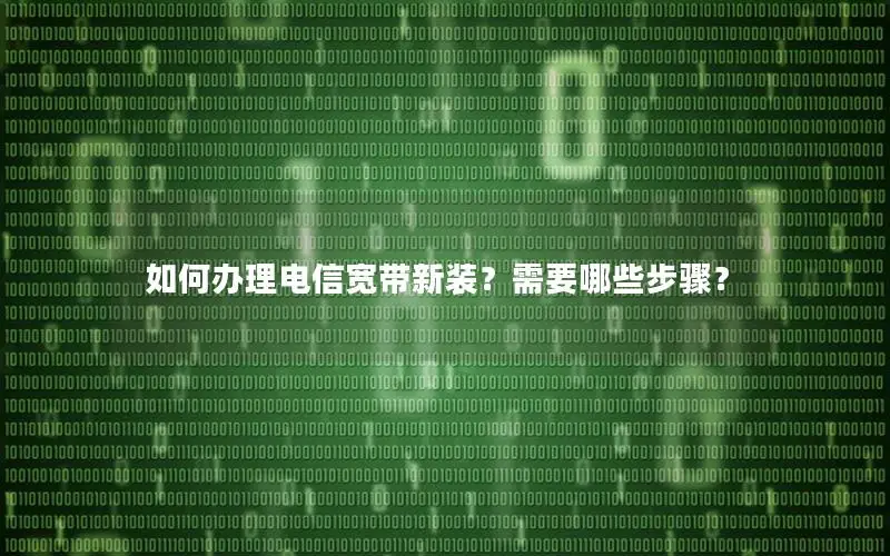 如何办理电信宽带新装？需要哪些步骤？