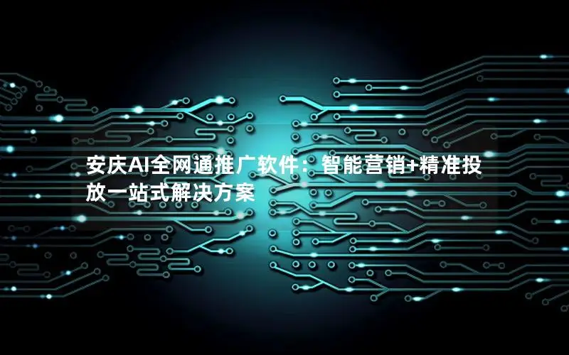 安庆AI全网通推广软件：智能营销+精准投放一站式解决方案