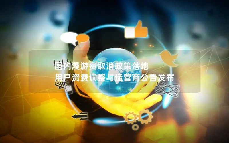 国内漫游费取消政策落地 用户资费调整与运营商公告发布