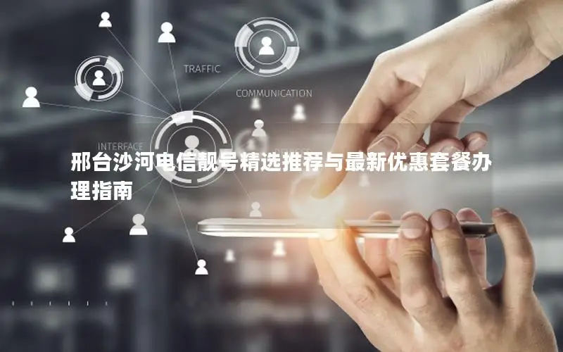 邢台沙河电信靓号精选推荐与最新优惠套餐办理指南