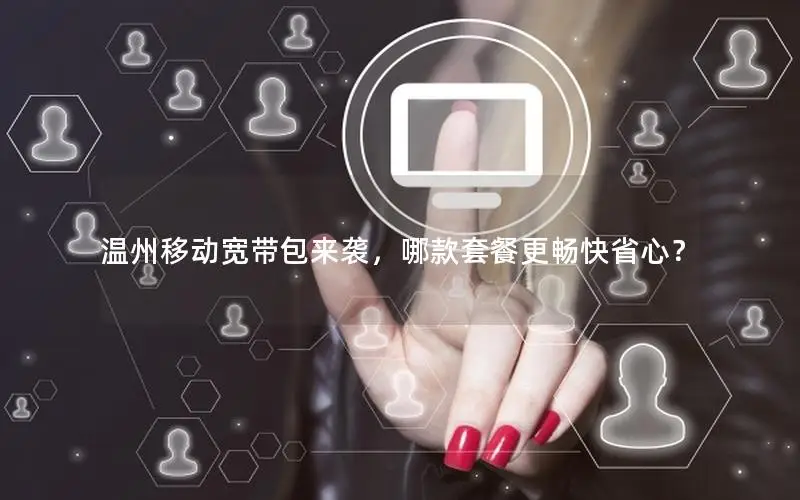 温州移动宽带包来袭，哪款套餐更畅快省心？