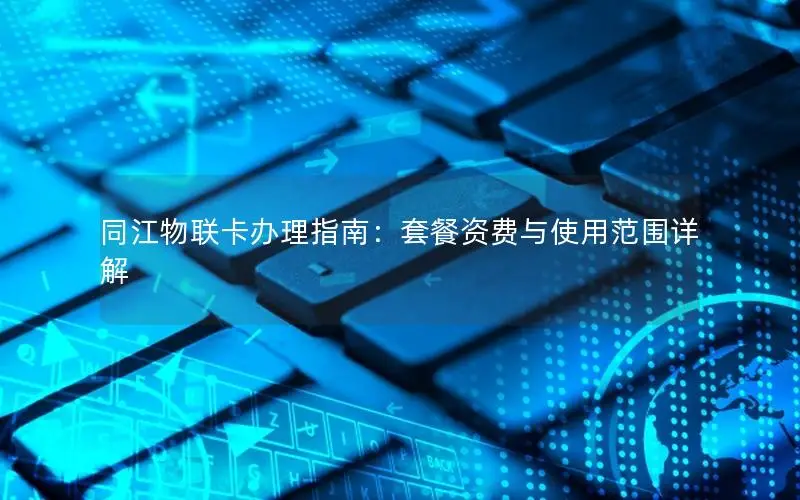 同江物联卡办理指南：套餐资费与使用范围详解