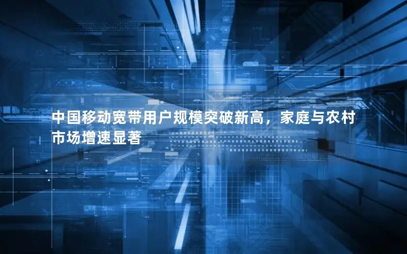 中国移动宽带用户规模突破新高，家庭与农村市场增速显著