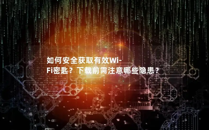 如何安全获取有效Wi-Fi密匙？下载前需注意哪些隐患？