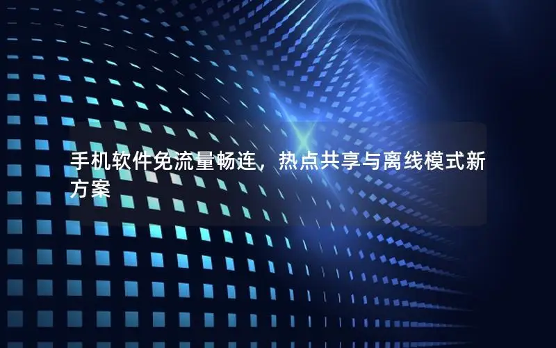 手机软件免流量畅连，热点共享与离线模式新方案
