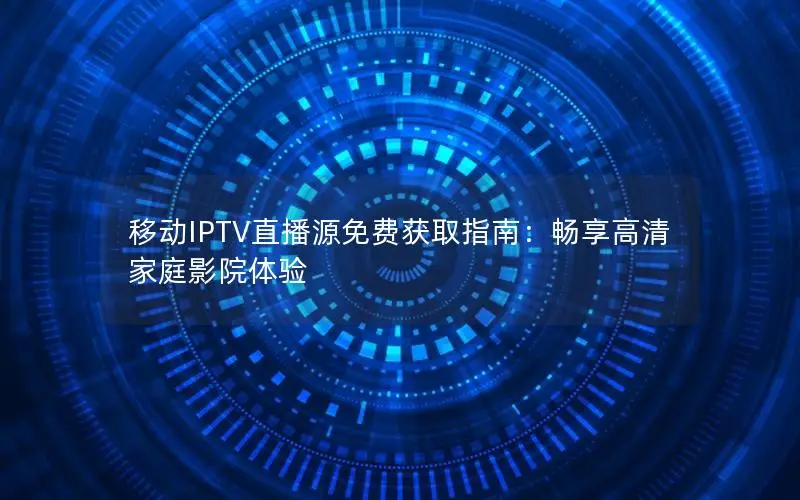 移动IPTV直播源免费获取指南：畅享高清家庭影院体验