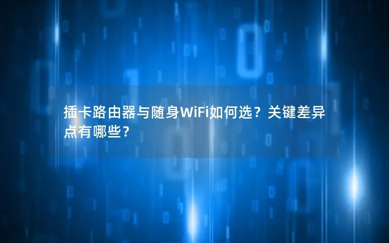 插卡路由器与随身WiFi如何选？关键差异点有哪些？