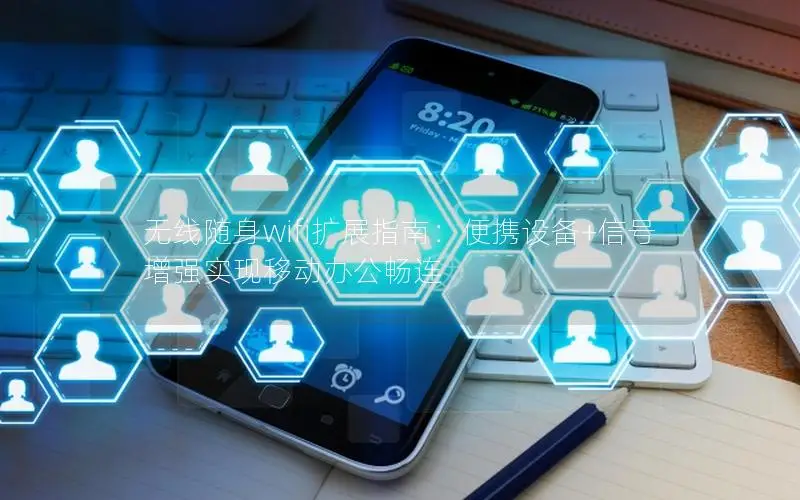 无线随身wifi扩展指南：便携设备+信号增强实现移动办公畅连