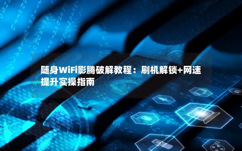 随身WiFi影腾破解教程：刷机解锁+网速提升实操指南