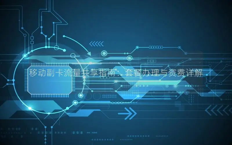 移动副卡流量共享指南：套餐办理与资费详解