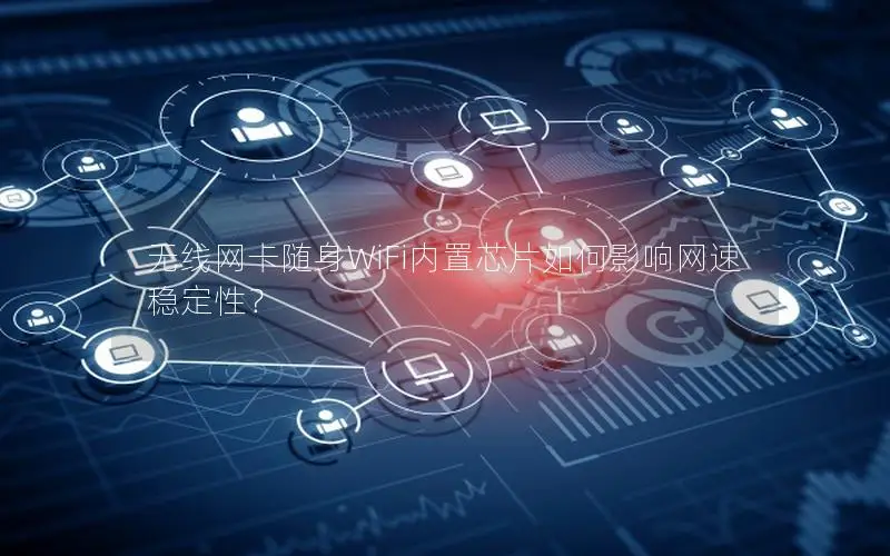 无线网卡随身WiFi内置芯片如何影响网速稳定性？