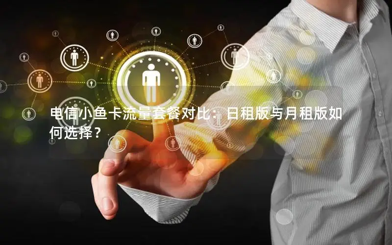电信小鱼卡流量套餐对比：日租版与月租版如何选择？